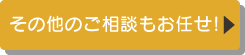その他ご相談もお任せ！