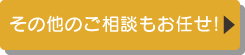 その他のご相談もお任せ！
